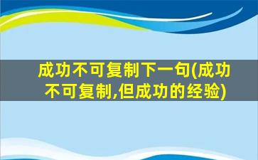 成功不可复制下一句(成功不可复制,但成功的经验)