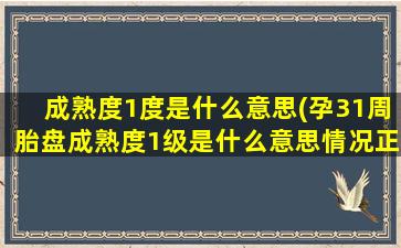 成熟度1度是什么意思(孕31周胎盘成熟度1级是什么意思情况正常吗)