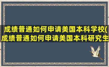 成绩普通如何申请美国本科学校(成绩普通如何申请美国本科研究生)