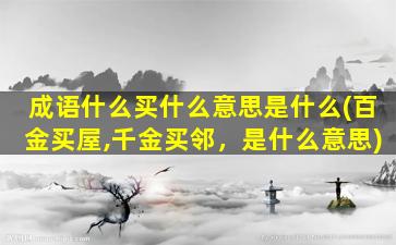 成语什么买什么意思是什么(百金买屋,千金买邻，是什么意思)