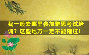 我一般去哪里参加雅思考试培训？这些地方一定不能错过！