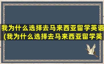 我为什么选择去马来西亚留学英语(我为什么选择去马来西亚留学英文)