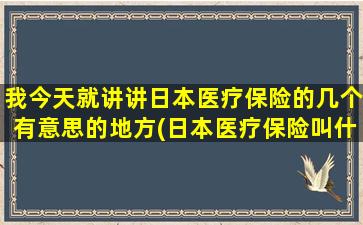 我今天就讲讲日本医疗保险的几个有意思的地方(日本医疗保险叫什么)