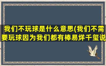 我们不玩球是什么意思(我们不需要玩球因为我们都有棒易烊千玺说的什)