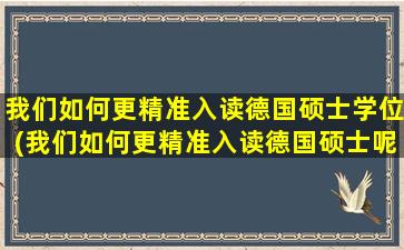 我们如何更精准入读德国硕士学位(我们如何更精准入读德国硕士呢)