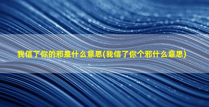 我信了你的邪是什么意思(我信了你个邪什么意思)