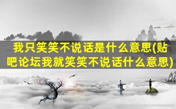 我只笑笑不说话是什么意思(贴吧论坛我就笑笑不说话什么意思)