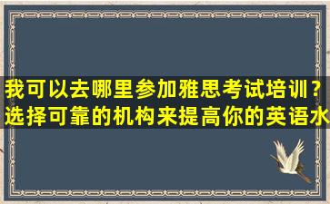 我可以去哪里参加雅思考试培训？选择可靠的机构来提高你的英语水平