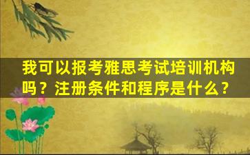 我可以报考雅思考试培训机构吗？注册条件和程序是什么？