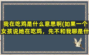 我在吃鸡是什么意思啊(如果一个女孩说她在吃鸡，先不和我聊是什么意思)