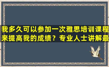 我多久可以参加一次雅思培训课程来提高我的成绩？专业人士讲解最佳学习频率