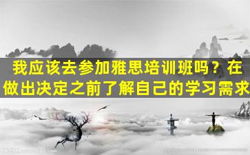 我应该去参加雅思培训班吗？在做出决定之前了解自己的学习需求