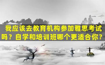 我应该去教育机构参加雅思考试吗？自学和培训班哪个更适合你？