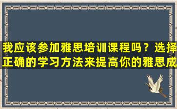 我应该参加雅思培训课程吗？选择正确的学习方法来提高你的雅思成绩