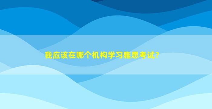 我应该在哪个机构学习雅思考试？