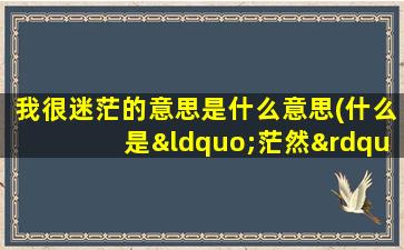 我很迷茫的意思是什么意思(什么是“茫然”该怎么解释)