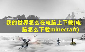 我的世界怎么在电脑上下载(电脑怎么下载minecraft)