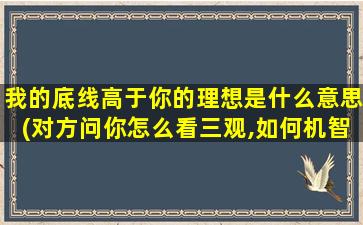 我的底线高于你的理想是什么意思(对方问你怎么看三观,如何机智回答)