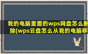 我的电脑里面的wps网盘怎么删除(wps云盘怎么从我的电脑移除)