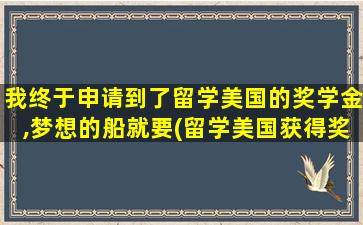 我终于申请到了留学美国的奖学金,梦想的船就要(留学美国获得奖学金的条件)