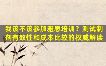 我该不该参加雅思培训？测试制剂有效性和成本比较的权威解读