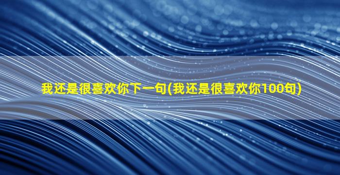 我还是很喜欢你下一句(我还是很喜欢你100句)