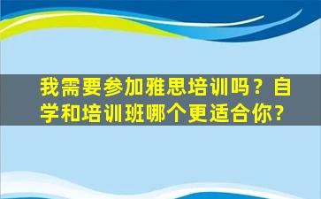 我需要参加雅思培训吗？自学和培训班哪个更适合你？