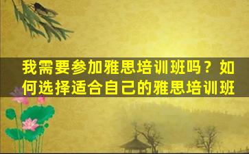 我需要参加雅思培训班吗？如何选择适合自己的雅思培训班