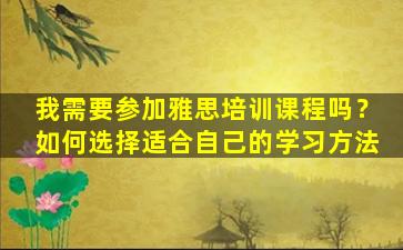 我需要参加雅思培训课程吗？如何选择适合自己的学习方法