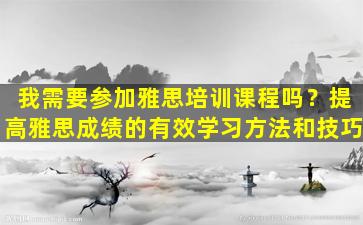 我需要参加雅思培训课程吗？提高雅思成绩的有效学习方法和技巧