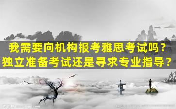 我需要向机构报考雅思考试吗？独立准备考试还是寻求专业指导？