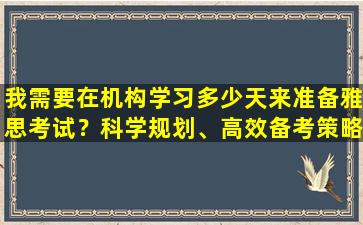 我需要在机构学习多少天来准备雅思考试？科学规划、高效备考策略！