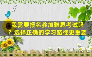 我需要报名参加雅思考试吗？选择正确的学习路径更重要