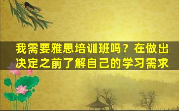 我需要雅思培训班吗？在做出决定之前了解自己的学习需求