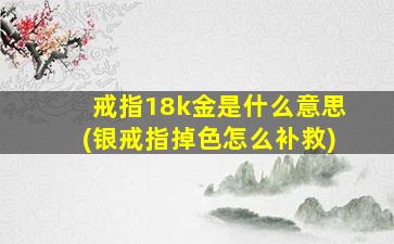 戒指18k金是什么意思(银戒指掉色怎么补救)