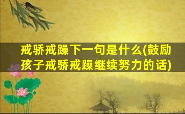 戒骄戒躁下一句是什么(鼓励孩子戒骄戒躁继续努力的话)