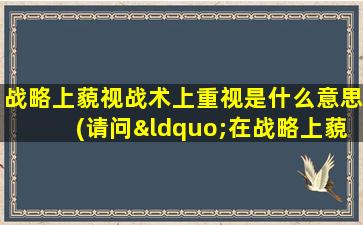 战略上藐视战术上重视是什么意思(请问“在战略上藐视敌人，在战术上重视敌人”是什么意思啊)