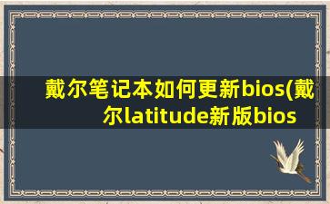 戴尔笔记本如何更新bios(戴尔latitude新版bios设置)