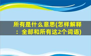 所有是什么意思(怎样解释：全部和所有这2个词语)