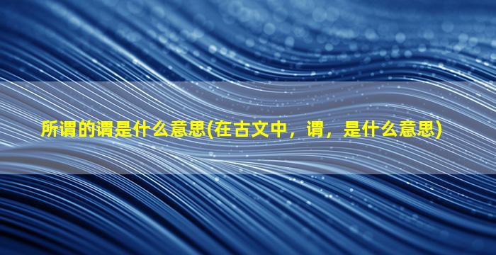 所谓的谓是什么意思(在古文中，谓，是什么意思)