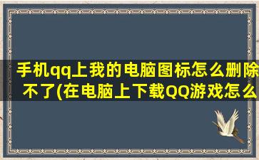 手机qq上我的电脑图标怎么删除不了(在电脑上下载QQ游戏怎么操作)