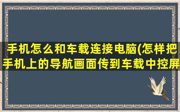 手机怎么和车载连接电脑(怎样把手机上的导航画面传到车载中控屏上)