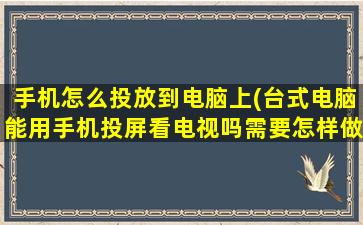 手机怎么投放到电脑上(台式电脑能用手机投屏看电视吗需要怎样做现在就只剩下一个台式电脑显示器。没有主机)