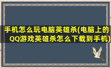 手机怎么玩电脑英雄杀(电脑上的QQ游戏英雄杀怎么下载到手机)