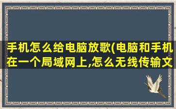 手机怎么给电脑放歌(电脑和手机在一个局域网上,怎么无线传输文件)