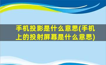 手机投影是什么意思(手机上的投射屏幕是什么意思)