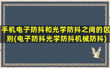 手机电子防抖和光学防抖之间的区别(电子防抖光学防抖机械防抖)