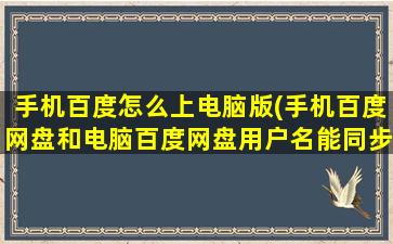 手机百度怎么上电脑版(手机百度网盘和电脑百度网盘用户名能同步)