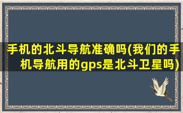 手机的北斗导航准确吗(我们的手机导航用的gps是北斗卫星吗)