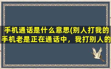 手机通话是什么意思(别人打我的手机老是正在通话中，我打别人的电话怎么可以这是什么意思)